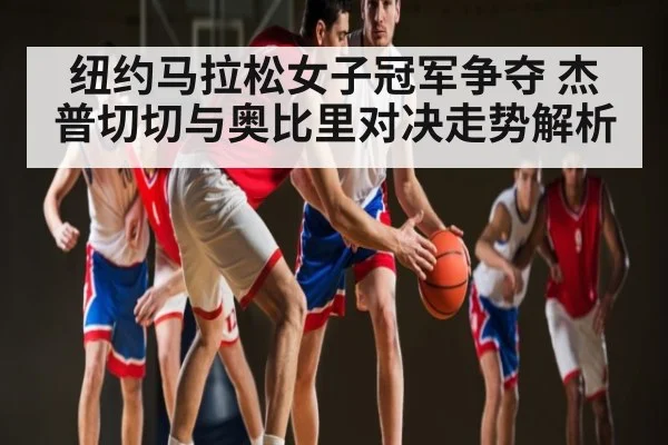 纽约马拉松女子冠军争夺 杰普切切与奥比里对决走势解析 | kaiyun