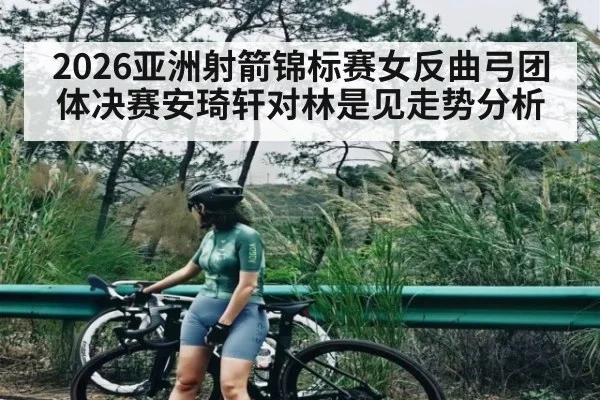 2026亚洲射箭锦标赛女反曲弓团体决赛安琦轩对林是见走势分析 | kaiyun