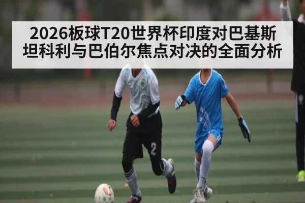2026板球T20世界杯印度对巴基斯坦科利与巴伯尔焦点对决的全面分析 | kaiyun